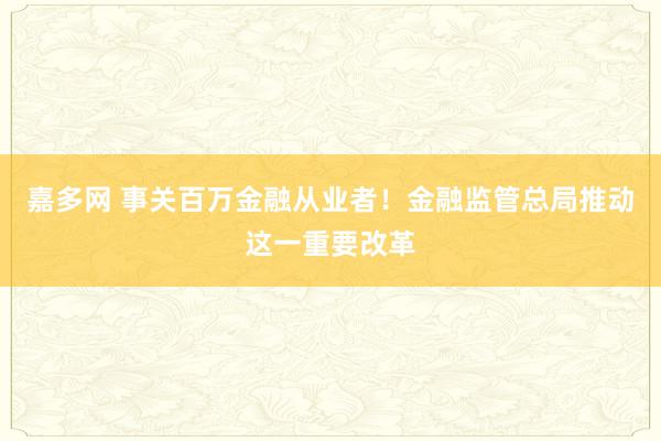嘉多网 事关百万金融从业者！金融监管总局推动这一重要改革