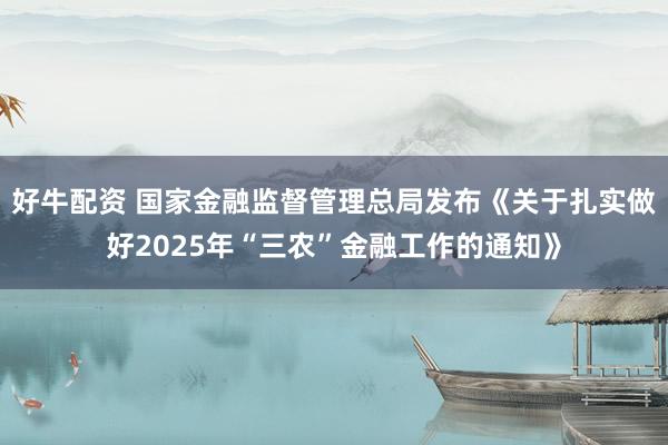 好牛配资 国家金融监督管理总局发布《关于扎实做好2025年“三农”金融工作的通知》