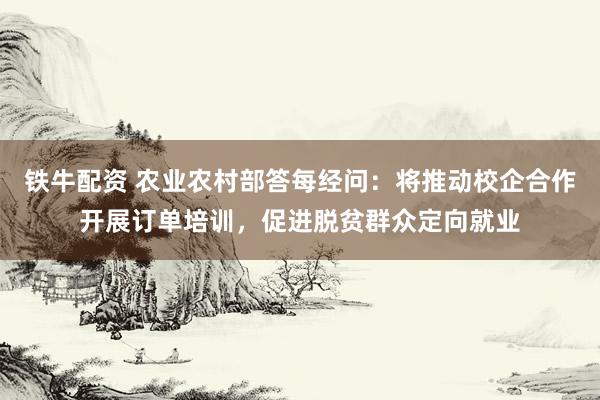 铁牛配资 农业农村部答每经问：将推动校企合作开展订单培训，促进脱贫群众定向就业