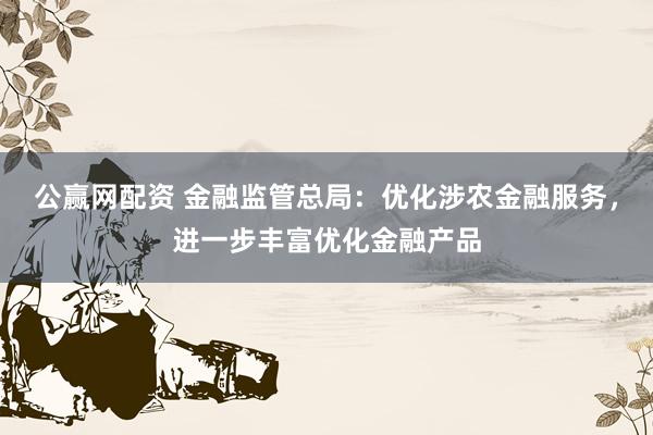 公赢网配资 金融监管总局：优化涉农金融服务，进一步丰富优化金融产品