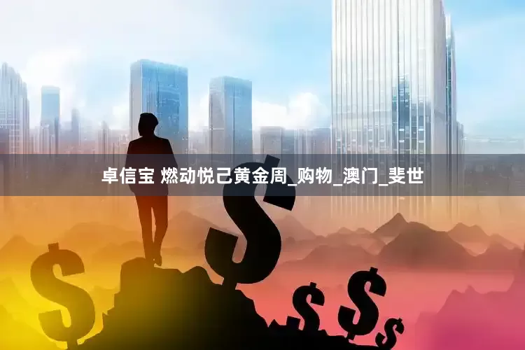 卓信宝 燃动悦己黄金周_购物_澳门_斐世