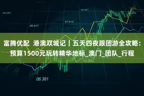 富腾优配  港澳双城记｜五天四夜跟团游全攻略：预算1500元玩转精华地标_澳门_团队_行程
