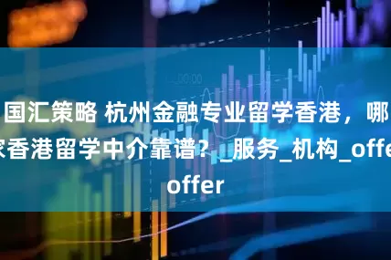国汇策略 杭州金融专业留学香港，哪家香港留学中介靠谱？_服务_机构_offer