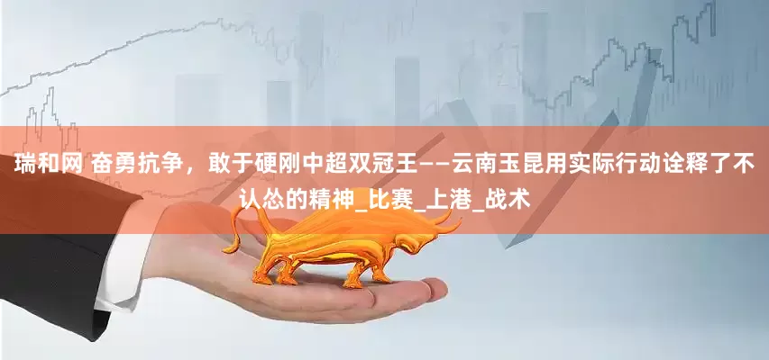 瑞和网 奋勇抗争，敢于硬刚中超双冠王——云南玉昆用实际行动诠释了不认怂的精神_比赛_上港_战术