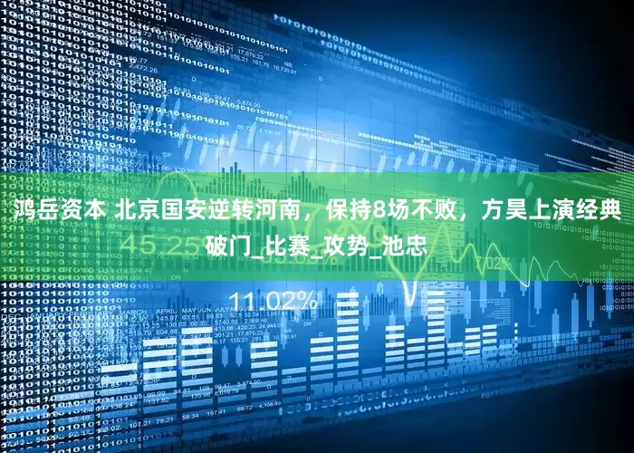 鸿岳资本 北京国安逆转河南，保持8场不败，方昊上演经典破门_比赛_攻势_池忠