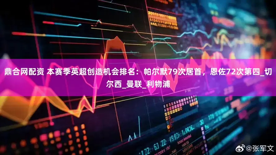 鼎合网配资 本赛季英超创造机会排名：帕尔默79次居首，恩佐72次第四_切尔西_曼联_利物浦