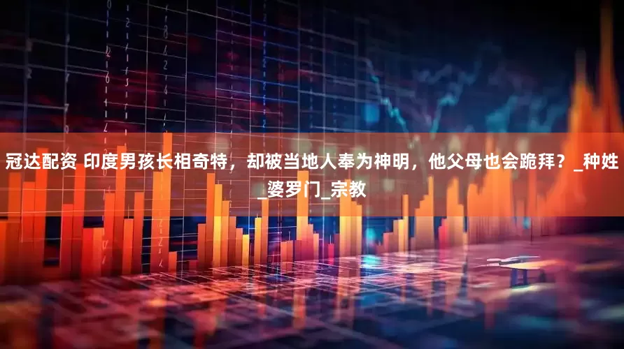 冠达配资 印度男孩长相奇特，却被当地人奉为神明，他父母也会跪拜？_种姓_婆罗门_宗教