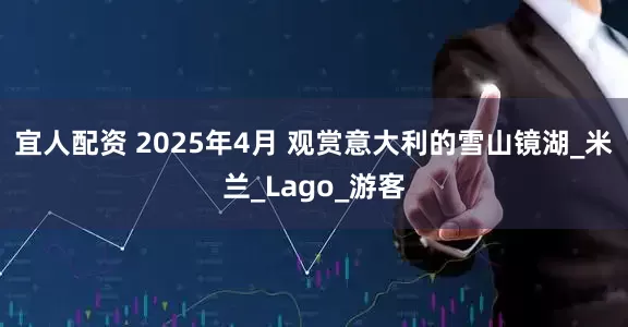 宜人配资 2025年4月 观赏意大利的雪山镜湖_米兰_Lago_游客
