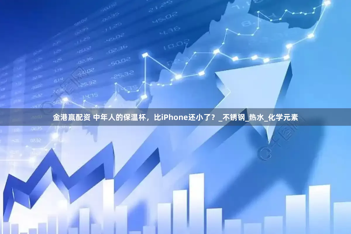 金港赢配资 中年人的保温杯，比iPhone还小了？_不锈钢_热水_化学元素