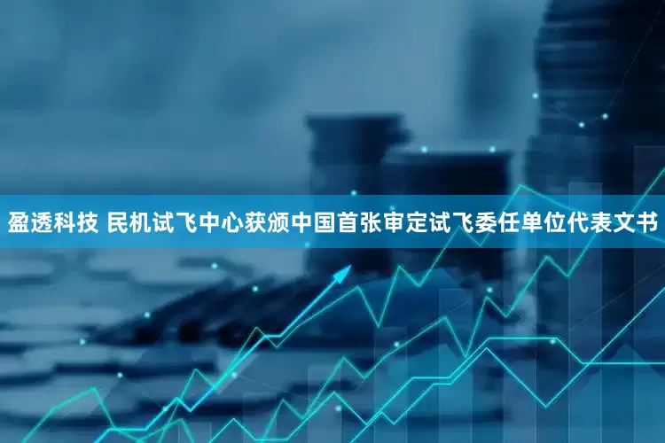 盈透科技 民机试飞中心获颁中国首张审定试飞委任单位代表文书