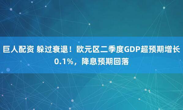 巨人配资 躲过衰退！欧元区二季度GDP超预期增长0.1%，降息预期回落