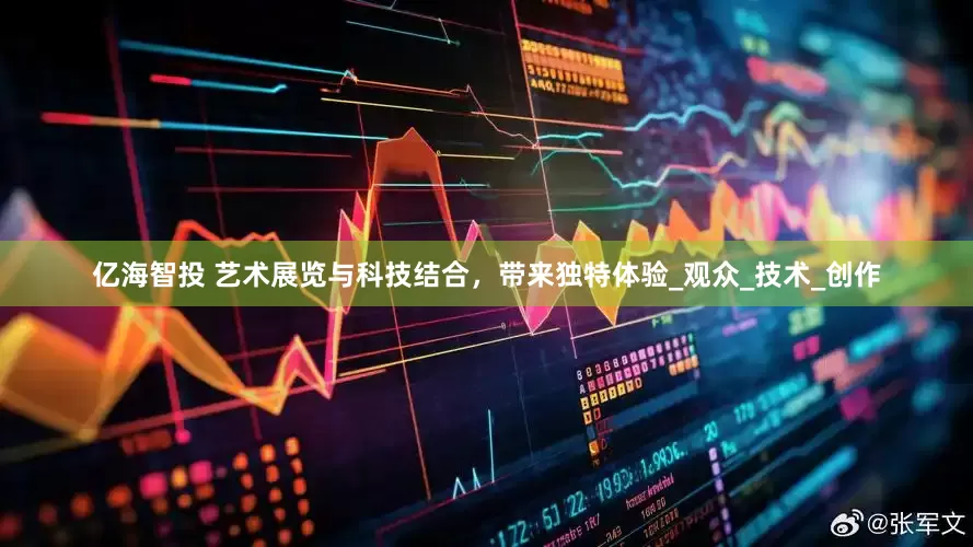 亿海智投 艺术展览与科技结合，带来独特体验_观众_技术_创作