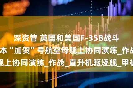 深资管 英国和美国F-35B战斗机首次实现在日本“加贺”号航空母舰上协同演练_作战_直升机驱逐舰_甲板