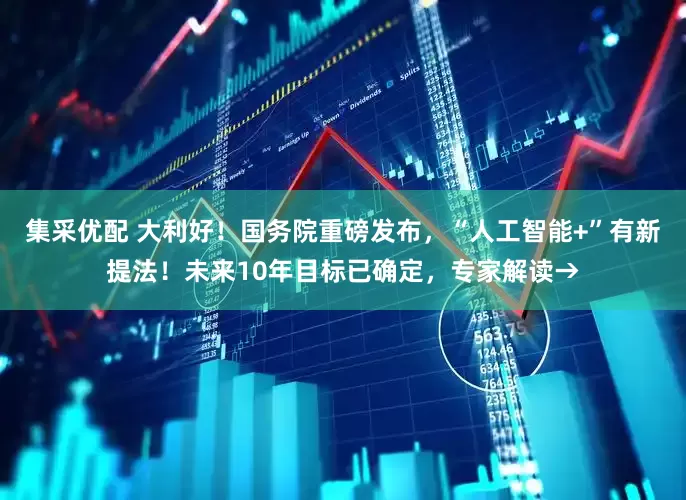 集采优配 大利好！国务院重磅发布，“人工智能+”有新提法！未来10年目标已确定，专家解读→