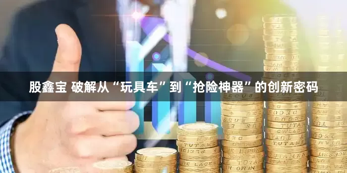 股鑫宝 破解从“玩具车”到“抢险神器”的创新密码