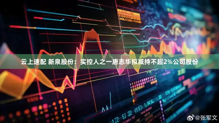 云上速配 新泉股份：实控人之一唐志华拟减持不超2%公司股份