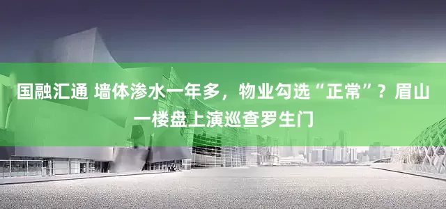 国融汇通 墙体渗水一年多，物业勾选“正常”？眉山一楼盘上演巡查罗生门