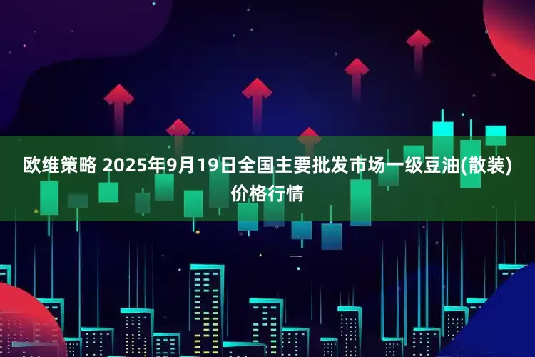 欧维策略 2025年9月19日全国主要批发市场一级豆油(散装)价格行情