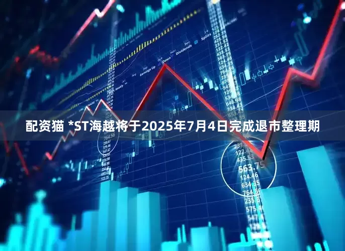 配资猫 *ST海越将于2025年7月4日完成退市整理期