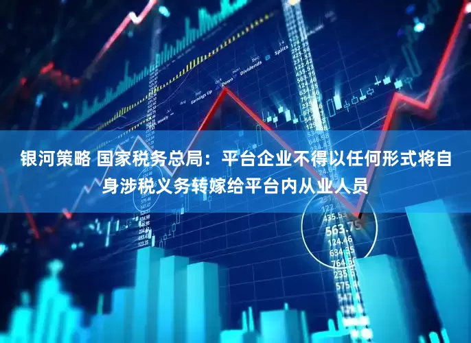 银河策略 国家税务总局：平台企业不得以任何形式将自身涉税义务转嫁给平台内从业人员