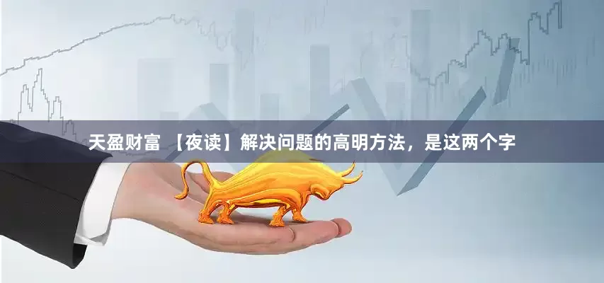 天盈财富 【夜读】解决问题的高明方法，是这两个字