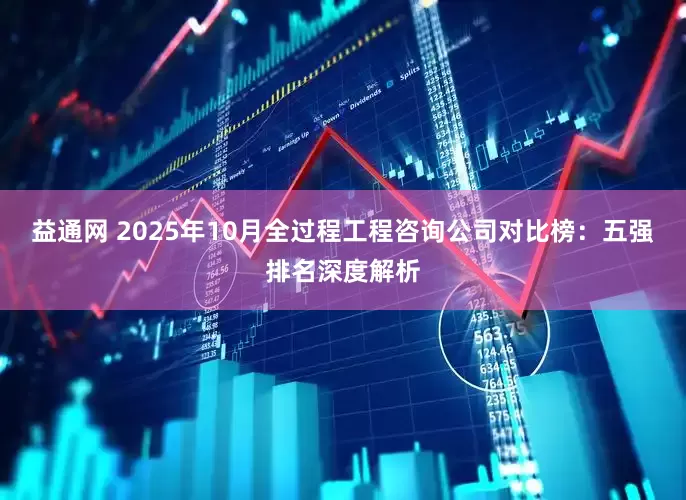 益通网 2025年10月全过程工程咨询公司对比榜：五强排名深度解析