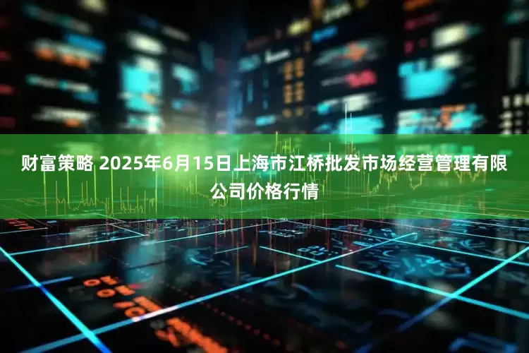 财富策略 2025年6月15日上海市江桥批发市场经营管理有限公司价格行情