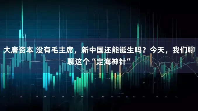 大唐资本 没有毛主席，新中国还能诞生吗？今天，我们聊聊这个“定海神针”