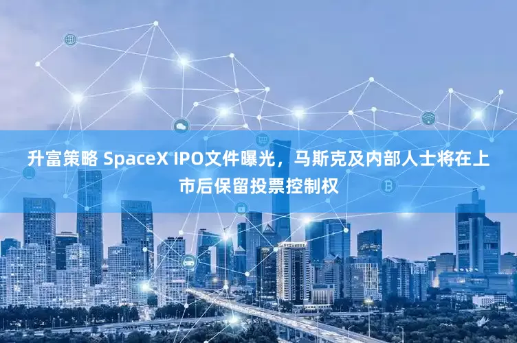 升富策略 SpaceX IPO文件曝光，马斯克及内部人士将在上市后保留投票控制权